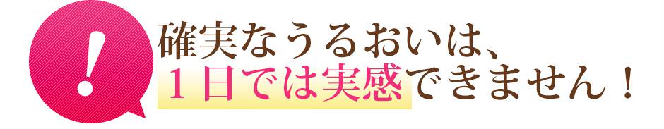 確実なうるおいは、1日では実感できません!