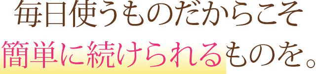 「毎日使うものだからこそ、簡単に続けられるものを。」