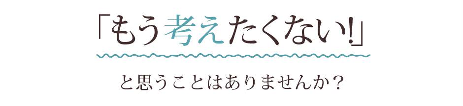 「もう考えたくない！」と思う事はありませんか？