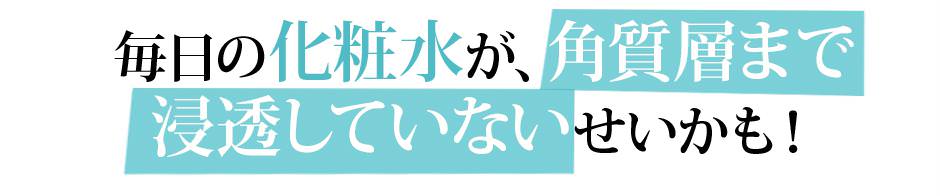 毎日の化粧水が角質層まで浸透していないせいかも！