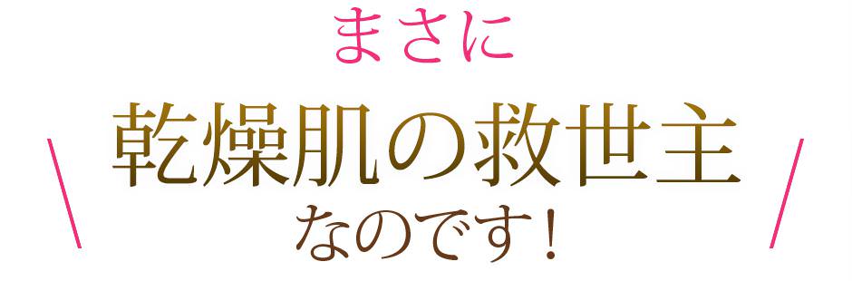 まさに乾燥肌の救世主なのです！