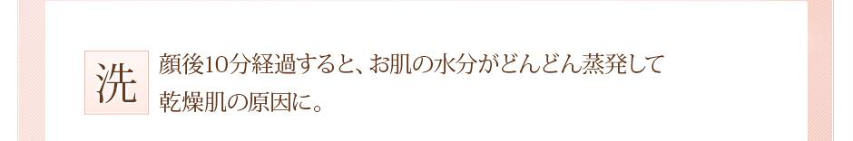 洗顔後１０分経過すると、お肌の水分がどんどん蒸発して乾燥肌の原因に。