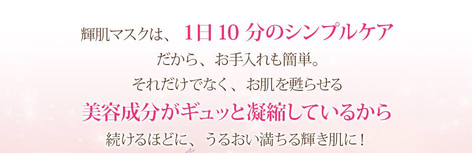 輝肌マスクは、１日10分のシンプルケアだから、お手入れも簡単。