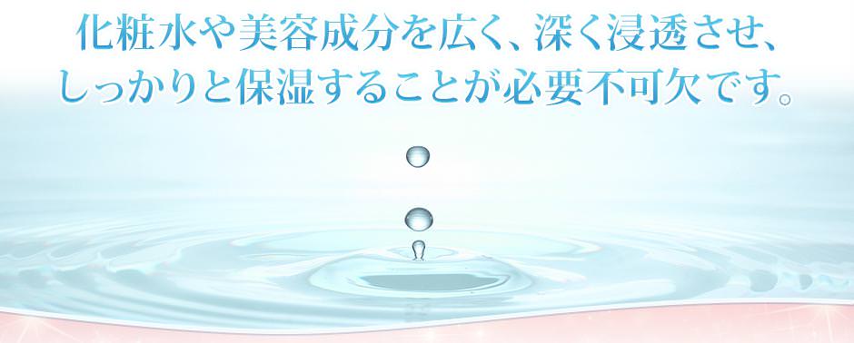 化粧水や美容成分を広く、深く浸透させ、しっかりと保湿することが必要不可欠です。