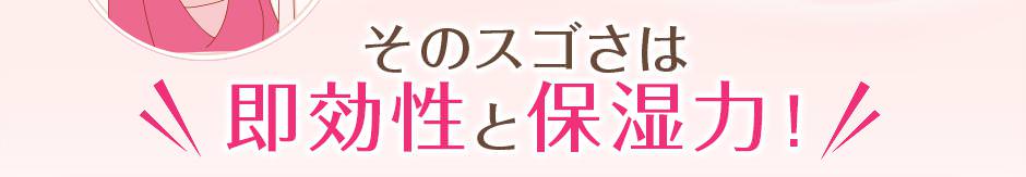 そのスゴさは即効性と保湿力！