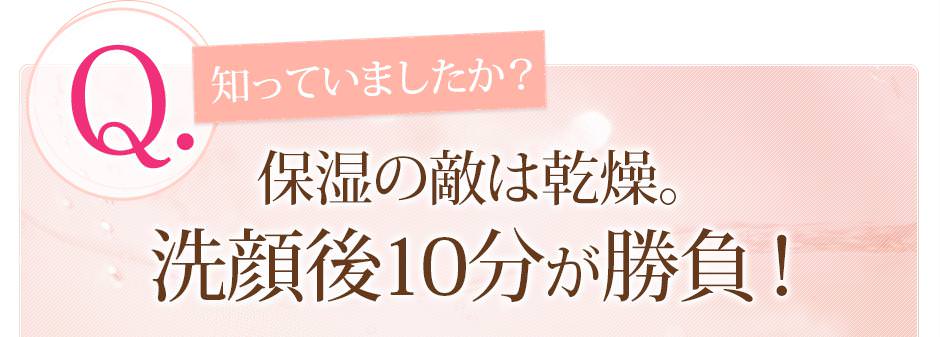 保湿の敵は乾燥。洗顔後１０分が勝負！